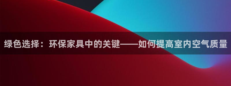 沐鸣2平台主管：绿色选择：环保家具中的关键——如何提高室内空