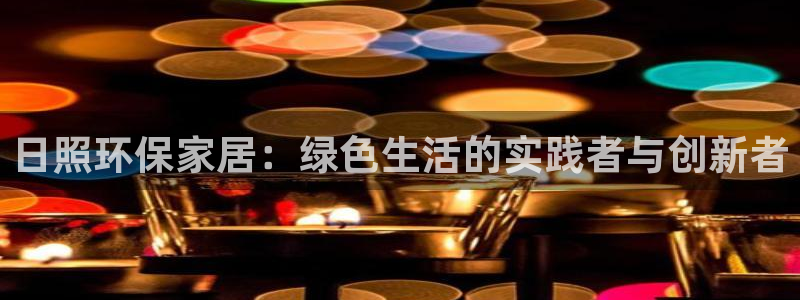 沐鸣2平台指定：日照环保家居：绿色生活的实践者与创新者
