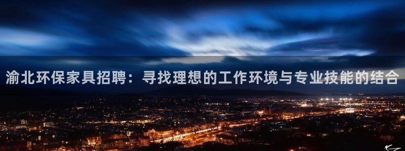 沐鸣2测速娱乐：渝北环保家具招聘：寻找理想的工作环境与专业技