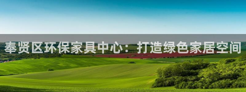 沐鸣2平台怎样：奉贤区环保家具中心：打造绿色家居空间