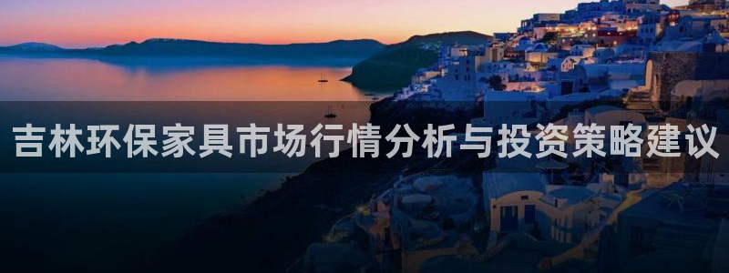 沐鸣2平台首页：吉林环保家具市场行情分析与投资策略建议